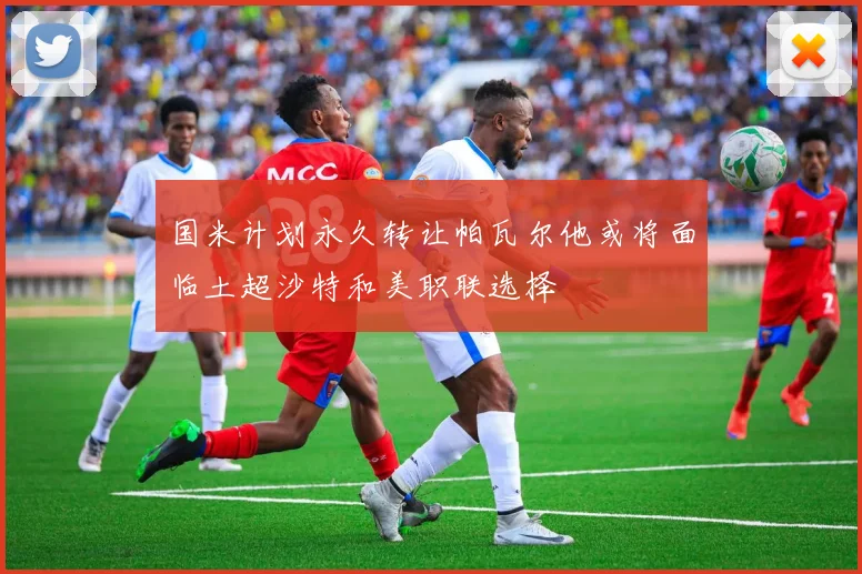 国米计划永久转让帕瓦尔他或将面临土超沙特和美职联选择