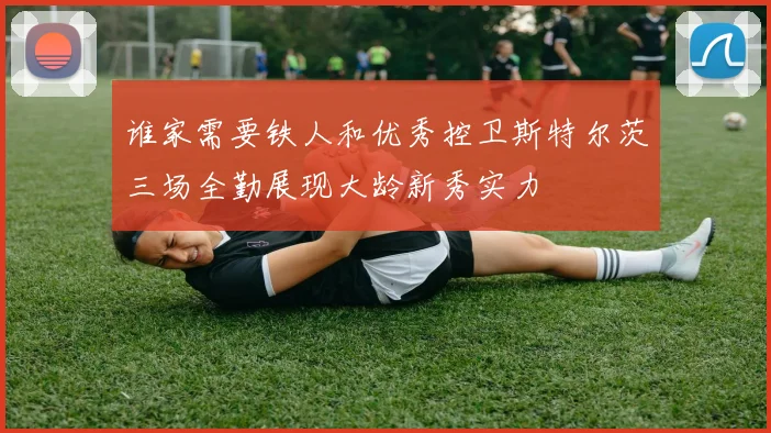谁家需要铁人和优秀控卫斯特尔茨三场全勤展现大龄新秀实力