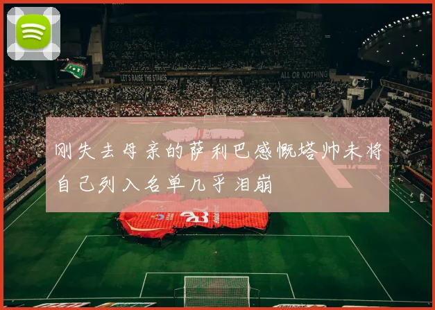 刚失去母亲的萨利巴感慨塔帅未将自己列入名单几乎泪崩