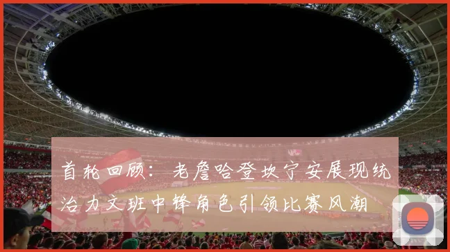 首轮回顾：老詹哈登坎宁安展现统治力文班中锋角色引领比赛风潮