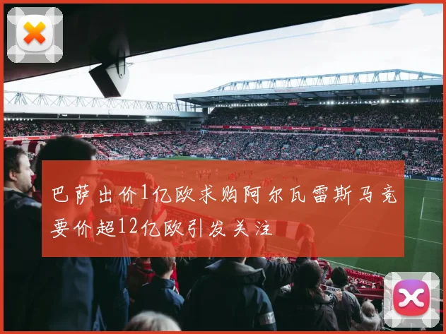 巴萨出价1亿欧求购阿尔瓦雷斯马竞要价超12亿欧引发关注