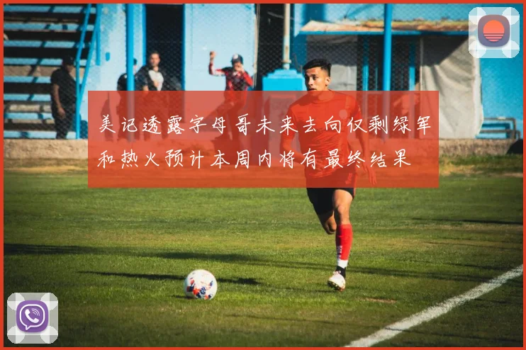美记透露字母哥未来去向仅剩绿军和热火预计本周内将有最终结果