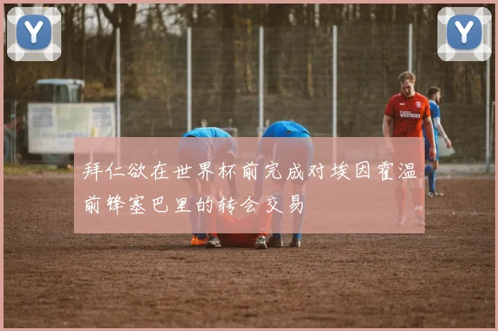 拜仁欲在世界杯前完成对埃因霍温前锋塞巴里的转会交易