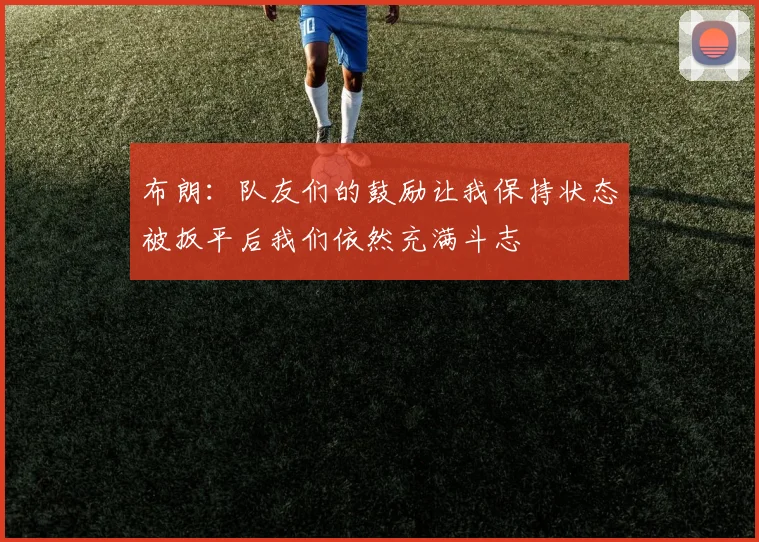 布朗：队友们的鼓励让我保持状态被扳平后我们依然充满斗志