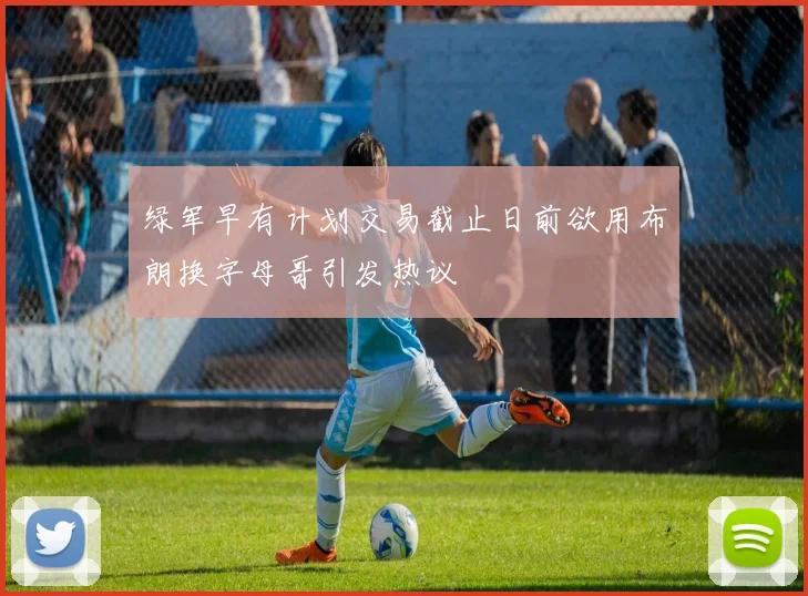 绿军早有计划交易截止日前欲用布朗换字母哥引发热议
