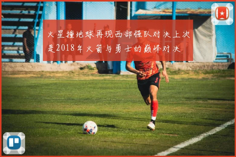 火星撞地球再现西部强队对决上次是2018年火箭与勇士的巅峰对决