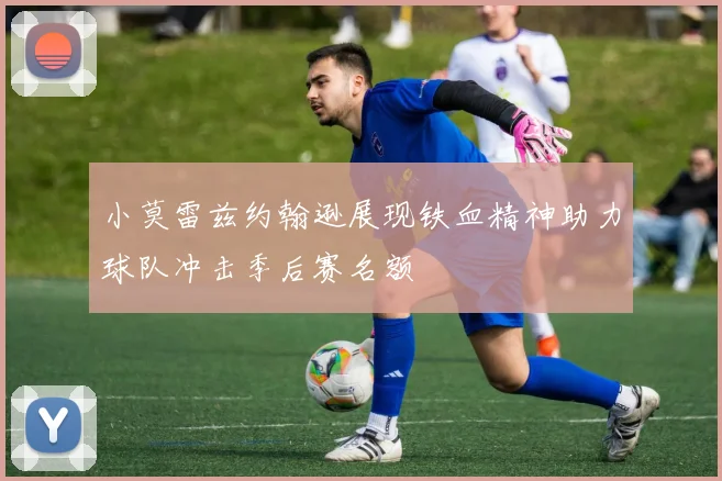 小莫雷兹约翰逊展现铁血精神助力球队冲击季后赛名额