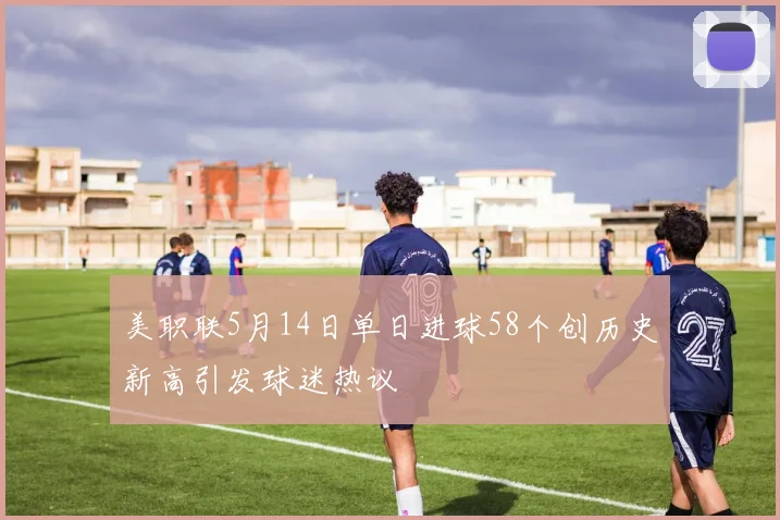 美职联5月14日单日进球58个创历史新高引发球迷热议