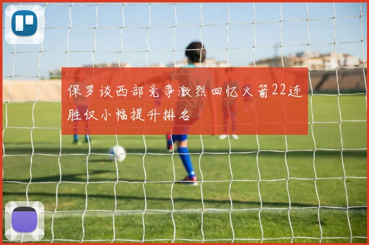 保罗谈西部竞争激烈回忆火箭22连胜仅小幅提升排名
