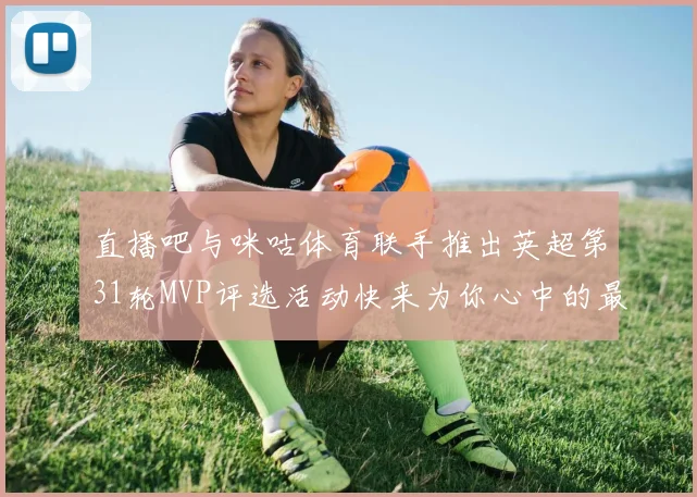 直播吧与咪咕体育联手推出英超第31轮MVP评选活动快来为你心中的最佳球员投票
